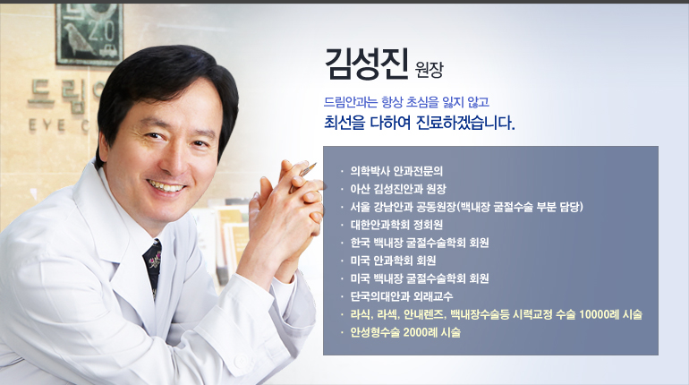 김성진 원장 약력. 의학박사 안과전문의, 아산 김서진안과 원장, 서울 강남안과 공동원장(백내장 굴절수술 부분담당), 대한안과학회 정회원, 한국 백내장 굴절수술학회 회원, 미국 안과학회 회원, 미국 백내장 굴절수술학회 회원, 단국의대안과 외래교수, 라식 라섹 안내렌즈 백내장 수술 등 시력교정 수술 10000례 시술, 안성형수술 2000례 시술