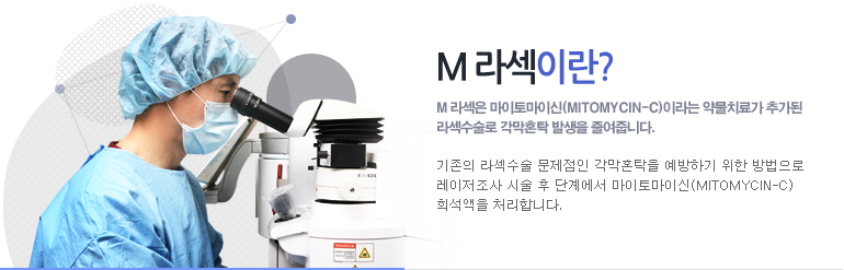 M라섹이란? M 라섹은 마이토마이신이라는 약물치료가 추가된 라섹수술로 각막혼탁 발생을 줄여줍니다.