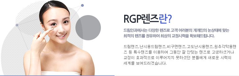 RGP렌즈란? 드림안과에서는 다양한 렌즈로 고객 여러분의 개개인의 눈상태에 맞는 최적의 렌즈를 권유하여 최상의 교정시력을 확보해드립니다.